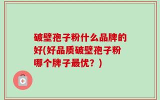 破壁孢子粉什么品牌的好(好品质破壁孢子粉哪个牌子最优？)