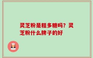灵芝粉是粗多糖吗？灵芝粉什么牌子的好