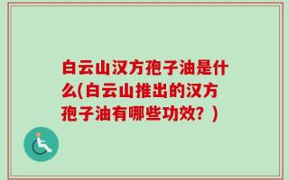 白云山汉方孢子油是什么(白云山推出的汉方孢子油有哪些功效？)