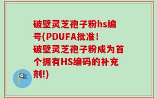 破壁灵芝孢子粉hs编号(PDUFA批准！破壁灵芝孢子粉成为首个拥有HS编码的补充剂!)