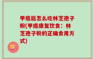 甲癌后怎么吃林芝孢子粉(甲癌康复饮食：林芝孢子粉的正确食用方式)