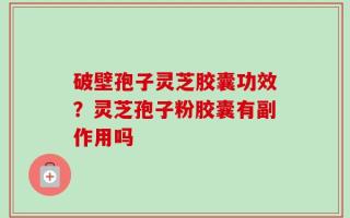 破壁孢子灵芝胶囊功效？灵芝孢子粉胶囊有副作用吗