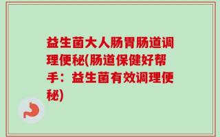 益生菌大人肠胃肠道调理便秘(肠道保健好帮手：益生菌有效调理便秘)