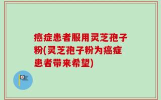 癌症患者服用灵芝孢子粉(灵芝孢子粉为癌症患者带来希望)
