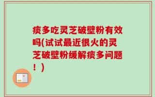 痰多吃灵芝破壁粉有效吗(试试最近很火的灵芝破壁粉缓解痰多问题！)