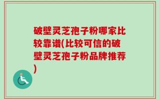 破壁灵芝孢子粉哪家比较靠谱(比较可信的破壁灵芝孢子粉品牌推荐)