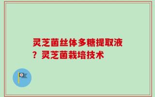 灵芝菌丝体多糖提取液？灵芝菌栽培技术