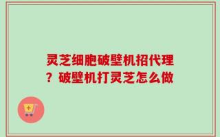灵芝细胞破壁机招代理？破壁机打灵芝怎么做