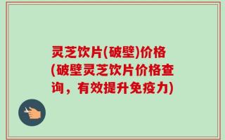 灵芝饮片(破壁)价格(破壁灵芝饮片价格查询，有效提升免疫力)