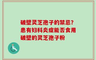 破壁灵芝孢子的禁忌？患有妇科炎症能否食用破壁的灵芝孢子粉