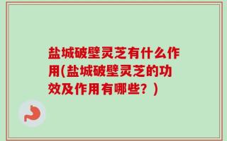 盐城破壁灵芝有什么作用(盐城破壁灵芝的功效及作用有哪些？)