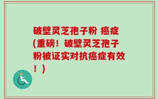 破壁灵芝孢子粉 癌症(重磅！破壁灵芝孢子粉被证实对抗癌症有效！)