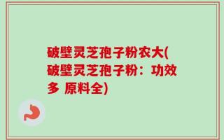 破壁灵芝孢子粉农大(破壁灵芝孢子粉：功效多 原料全)