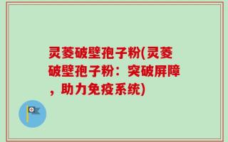 灵菱破壁孢子粉(灵菱破壁孢子粉：突破屏障，助力免疫系统)