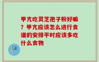甲亢吃灵芝孢子粉好嘛？甲亢应该怎么进行食谱的安排平时应该多吃什么食物
