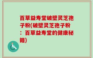 百草益寿堂破壁灵芝孢子粉(破壁灵芝孢子粉：百草益寿堂的健康秘籍)