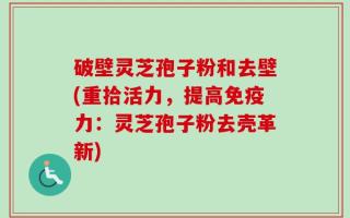 破壁灵芝孢子粉和去壁(重拾活力，提高免疫力：灵芝孢子粉去壳革新)