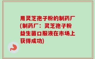 用灵芝孢子粉的制药厂(制药厂：灵芝孢子粉益生菌口服液在市场上获得成功)