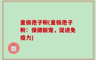 皇极孢子粉(皇极孢子粉：保健新宠，促进免疫力)