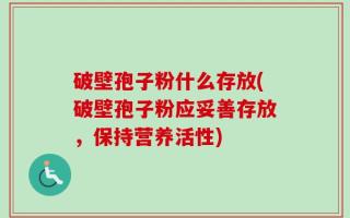 破壁孢子粉什么存放(破壁孢子粉应妥善存放，保持营养活性)