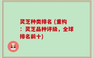 灵芝种类排名 (重构：灵芝品种评级，全球排名前十)