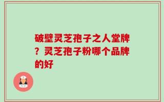 破壁灵芝孢子之人堂牌？灵芝孢子粉哪个品牌的好