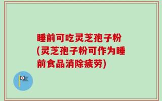 睡前可吃灵芝孢子粉 (灵芝孢子粉可作为睡前食品消除疲劳)
