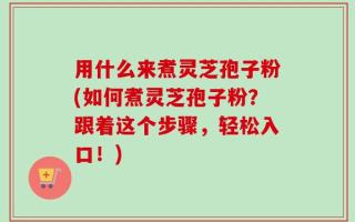 用什么来煮灵芝孢子粉(如何煮灵芝孢子粉？跟着这个步骤，轻松入口！)