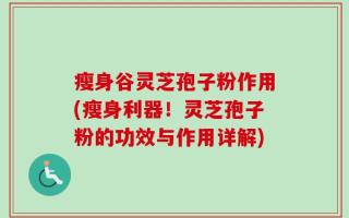 瘦身谷灵芝孢子粉作用(瘦身利器！灵芝孢子粉的功效与作用详解)