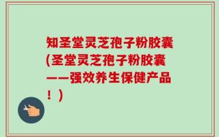知圣堂灵芝孢子粉胶囊(圣堂灵芝孢子粉胶囊——强效养生保健产品！)