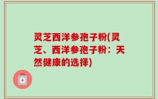灵芝西洋参孢子粉(灵芝、西洋参孢子粉：天然健康的选择)