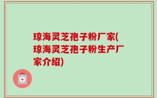 琼海灵芝孢子粉厂家(琼海灵芝孢子粉生产厂家介绍)
