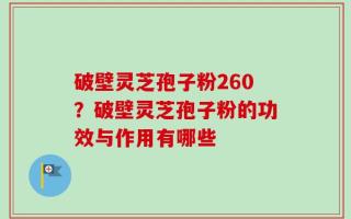 破壁灵芝孢子粉260？破壁灵芝孢子粉的功效与作用有哪些