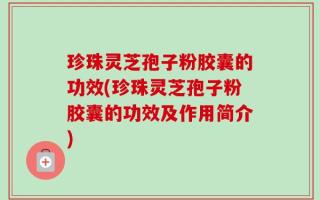 珍珠灵芝孢子粉胶囊的功效(珍珠灵芝孢子粉胶囊的功效及作用简介)