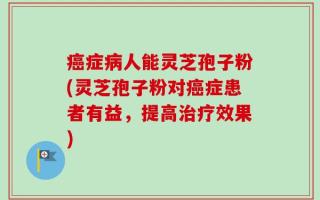 癌症病人能灵芝孢子粉(灵芝孢子粉对癌症患者有益，提高治疗效果)