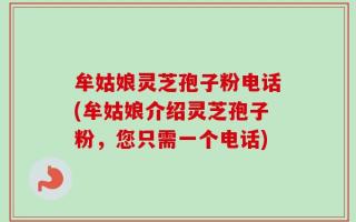 牟姑娘灵芝孢子粉电话(牟姑娘介绍灵芝孢子粉，您只需一个电话)
