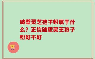 破壁灵芝孢子粉属于什么？正信破壁灵芝孢子粉好不好