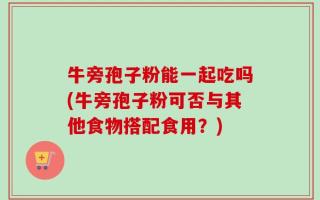 牛旁孢子粉能一起吃吗(牛旁孢子粉可否与其他食物搭配食用？)