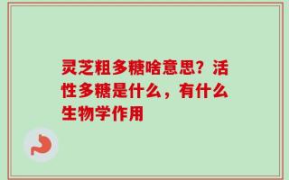 灵芝粗多糖啥意思？活性多糖是什么，有什么生物学作用