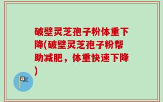 破壁灵芝孢子粉体重下降(破壁灵芝孢子粉帮助减肥，体重快速下降)