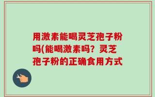 用激素能喝灵芝孢子粉吗(能喝激素吗？灵芝孢子粉的正确食用方式