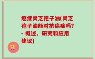 癌症灵芝孢子油(灵芝孢子油能对抗癌症吗？- 概述、研究和应用建议)