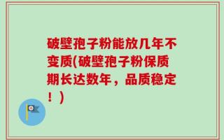 破壁孢子粉能放几年不变质(破壁孢子粉保质期长达数年，品质稳定！)