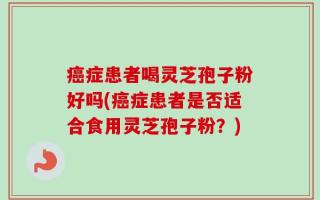 癌症患者喝灵芝孢子粉好吗(癌症患者是否适合食用灵芝孢子粉？)
