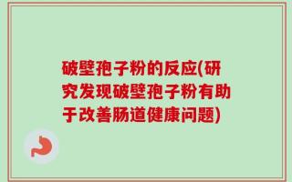 破壁孢子粉的反应(研究发现破壁孢子粉有助于改善肠道健康问题)