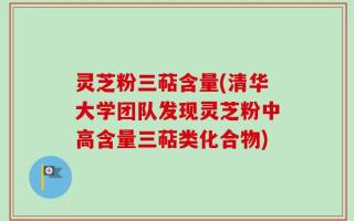 灵芝粉三萜含量(清华大学团队发现灵芝粉中高含量三萜类化合物)