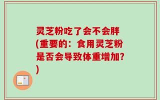 灵芝粉吃了会不会胖 (重要的：食用灵芝粉是否会导致体重增加？)