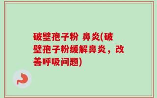 破壁孢子粉 鼻炎(破壁孢子粉缓解鼻炎，改善呼吸问题)
