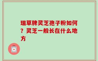 瑞草牌灵芝孢子粉如何？灵芝一般长在什么地方