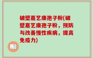 破壁嘉艺康孢子粉(破壁嘉艺康孢子粉，预防与改善慢性疾病，提高免疫力)